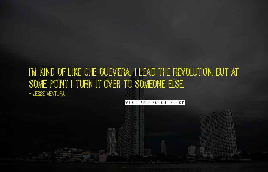 Jesse Ventura Quotes: I'm kind of like Che Guevera. I lead the revolution, but at some point I turn it over to someone else.