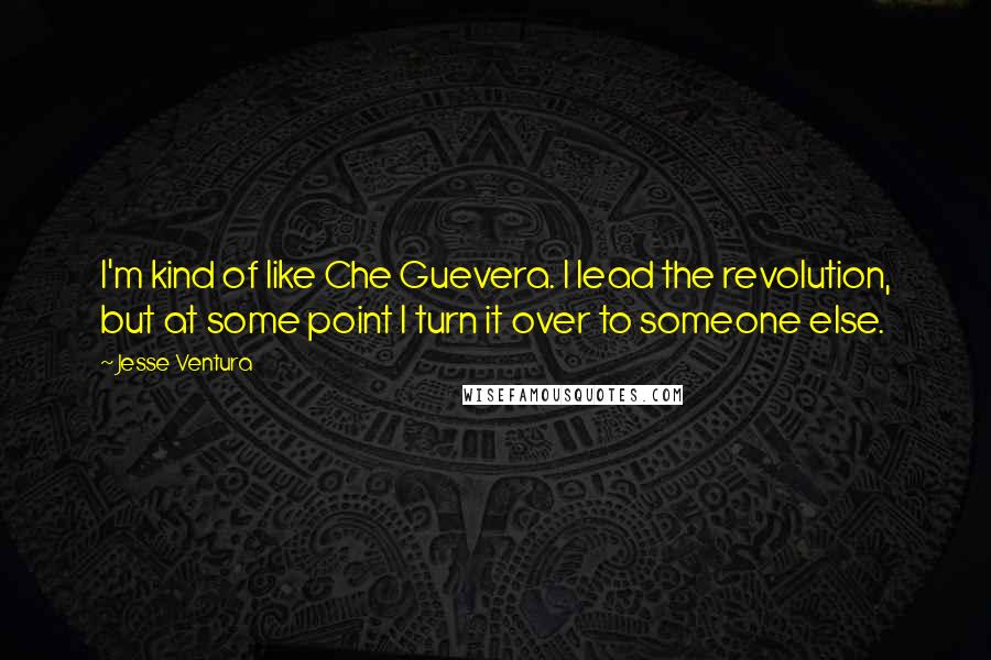 Jesse Ventura Quotes: I'm kind of like Che Guevera. I lead the revolution, but at some point I turn it over to someone else.
