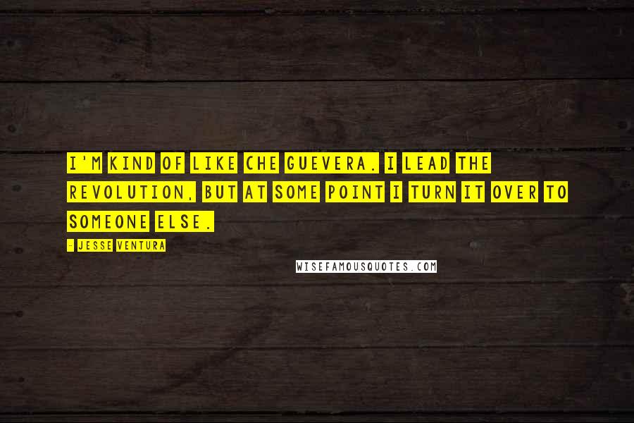 Jesse Ventura Quotes: I'm kind of like Che Guevera. I lead the revolution, but at some point I turn it over to someone else.