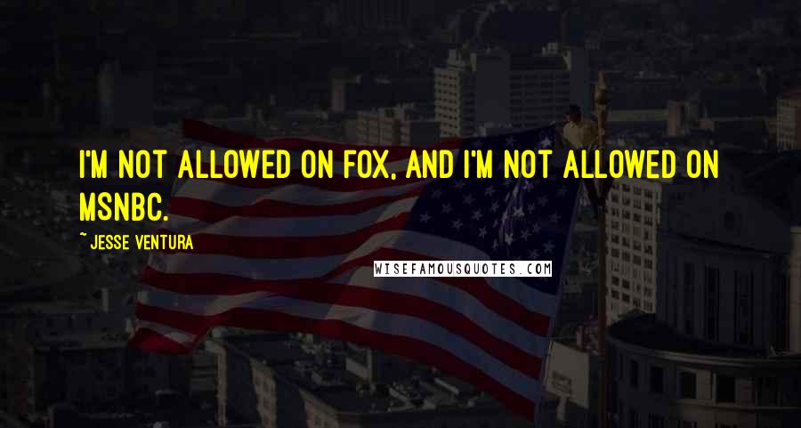 Jesse Ventura Quotes: I'm not allowed on FOX, and I'm not allowed on MSNBC.