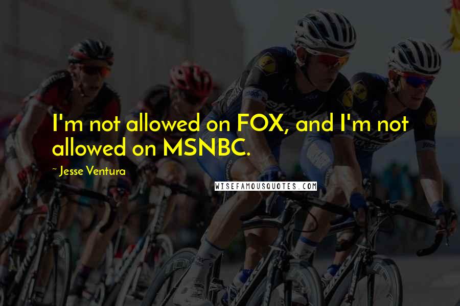 Jesse Ventura Quotes: I'm not allowed on FOX, and I'm not allowed on MSNBC.