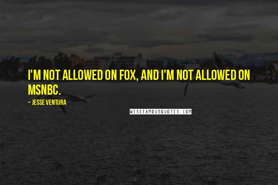 Jesse Ventura Quotes: I'm not allowed on FOX, and I'm not allowed on MSNBC.