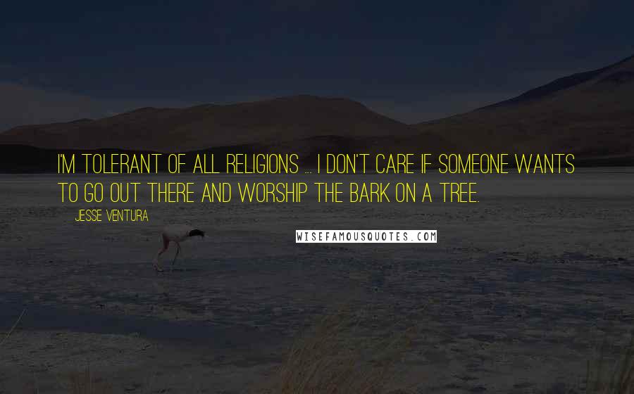 Jesse Ventura Quotes: I'm tolerant of all religions ... I don't care if someone wants to go out there and worship the bark on a tree.