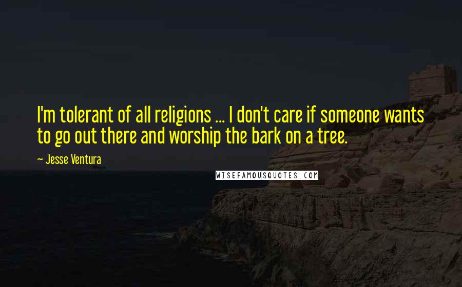 Jesse Ventura Quotes: I'm tolerant of all religions ... I don't care if someone wants to go out there and worship the bark on a tree.