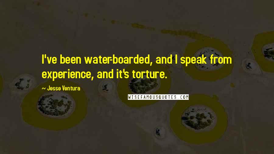 Jesse Ventura Quotes: I've been water-boarded, and I speak from experience, and it's torture.
