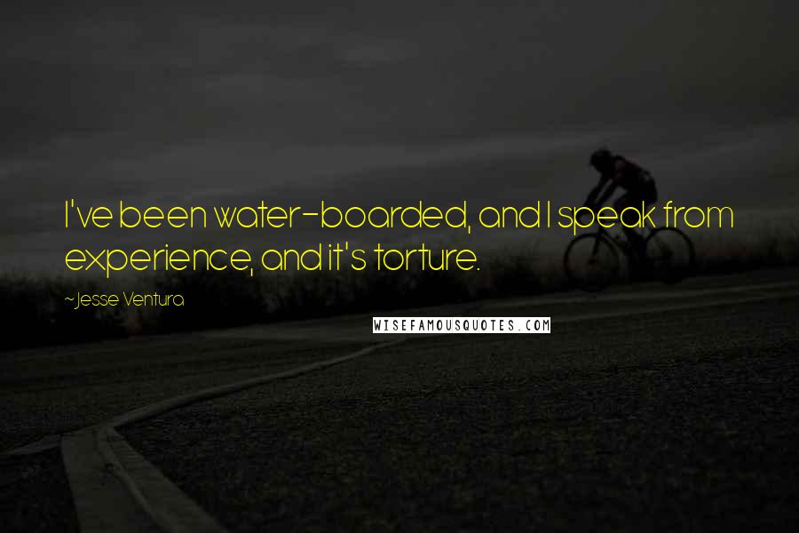 Jesse Ventura Quotes: I've been water-boarded, and I speak from experience, and it's torture.