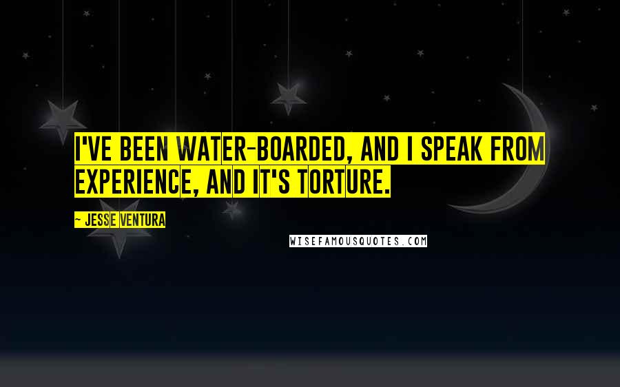 Jesse Ventura Quotes: I've been water-boarded, and I speak from experience, and it's torture.