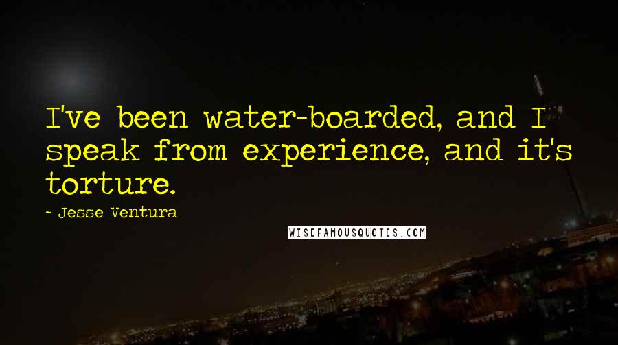 Jesse Ventura Quotes: I've been water-boarded, and I speak from experience, and it's torture.