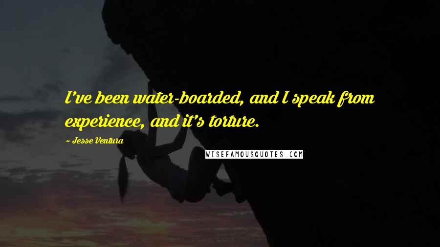 Jesse Ventura Quotes: I've been water-boarded, and I speak from experience, and it's torture.