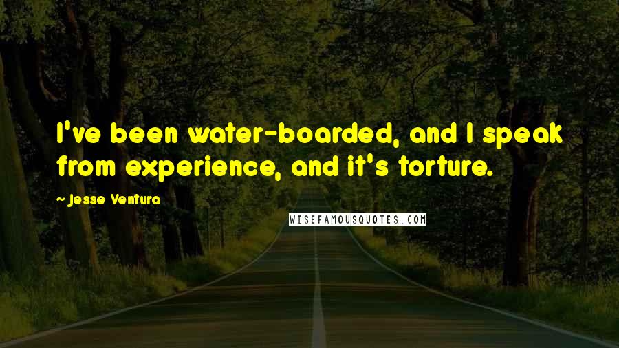 Jesse Ventura Quotes: I've been water-boarded, and I speak from experience, and it's torture.