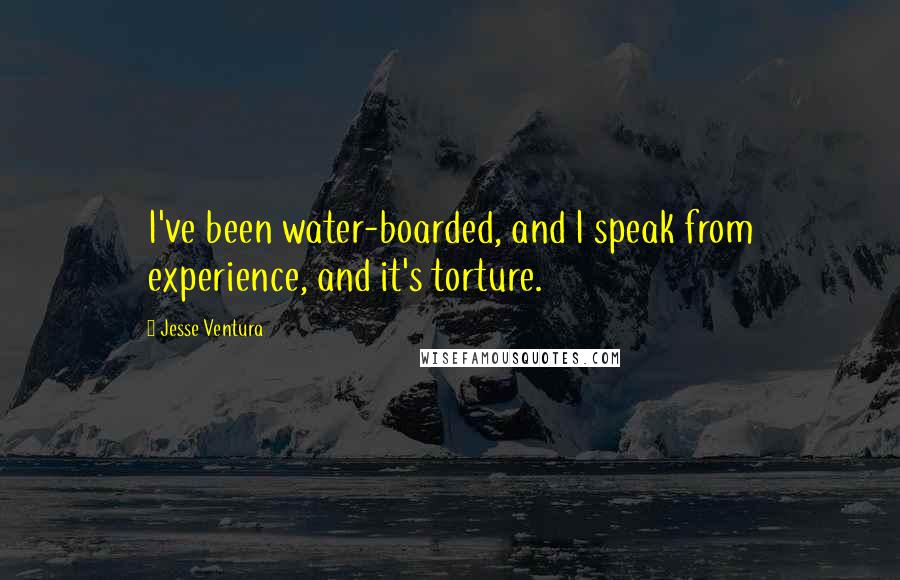 Jesse Ventura Quotes: I've been water-boarded, and I speak from experience, and it's torture.