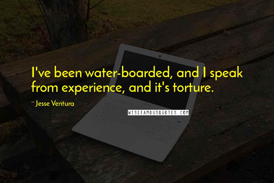 Jesse Ventura Quotes: I've been water-boarded, and I speak from experience, and it's torture.