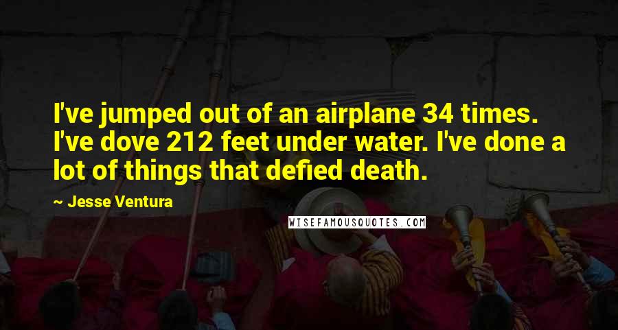 Jesse Ventura Quotes: I've jumped out of an airplane 34 times. I've dove 212 feet under water. I've done a lot of things that defied death.