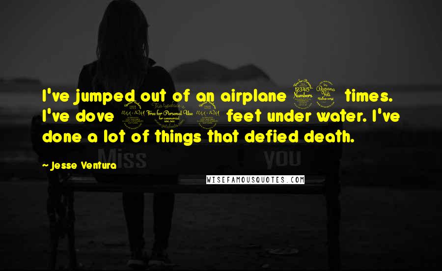 Jesse Ventura Quotes: I've jumped out of an airplane 34 times. I've dove 212 feet under water. I've done a lot of things that defied death.