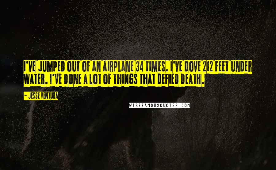 Jesse Ventura Quotes: I've jumped out of an airplane 34 times. I've dove 212 feet under water. I've done a lot of things that defied death.