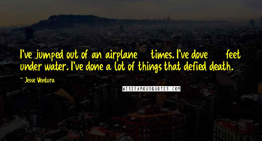 Jesse Ventura Quotes: I've jumped out of an airplane 34 times. I've dove 212 feet under water. I've done a lot of things that defied death.