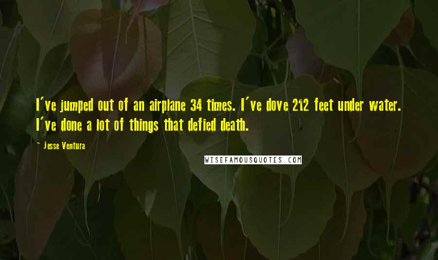 Jesse Ventura Quotes: I've jumped out of an airplane 34 times. I've dove 212 feet under water. I've done a lot of things that defied death.