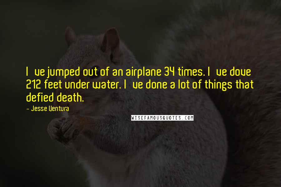 Jesse Ventura Quotes: I've jumped out of an airplane 34 times. I've dove 212 feet under water. I've done a lot of things that defied death.