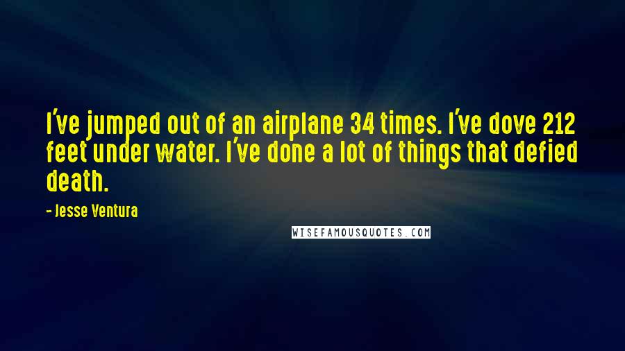 Jesse Ventura Quotes: I've jumped out of an airplane 34 times. I've dove 212 feet under water. I've done a lot of things that defied death.