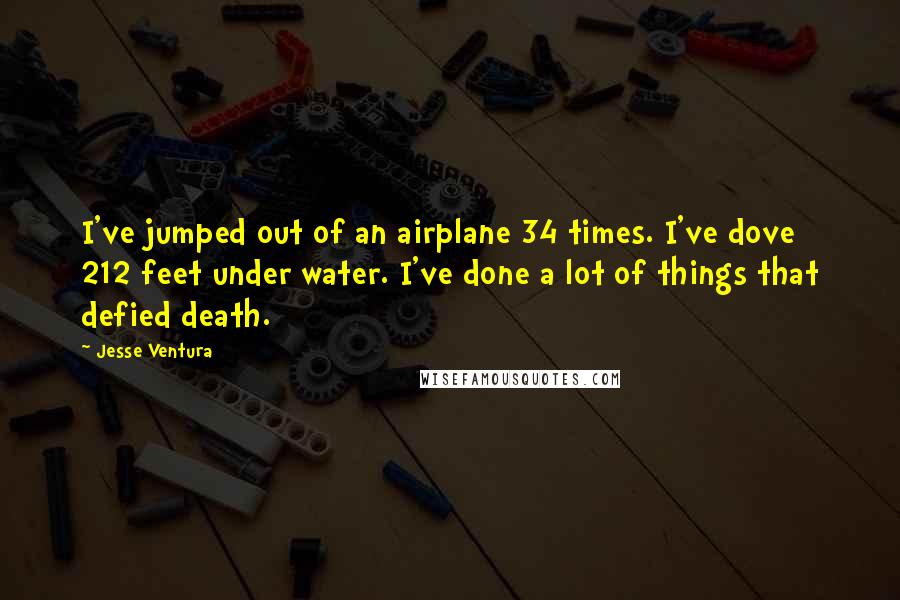 Jesse Ventura Quotes: I've jumped out of an airplane 34 times. I've dove 212 feet under water. I've done a lot of things that defied death.