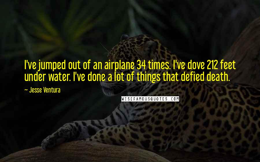 Jesse Ventura Quotes: I've jumped out of an airplane 34 times. I've dove 212 feet under water. I've done a lot of things that defied death.