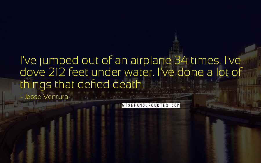 Jesse Ventura Quotes: I've jumped out of an airplane 34 times. I've dove 212 feet under water. I've done a lot of things that defied death.