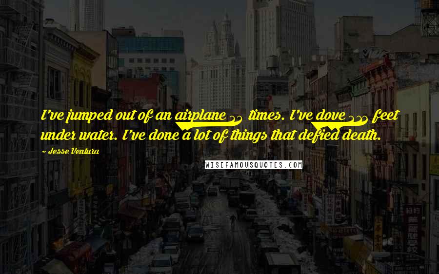 Jesse Ventura Quotes: I've jumped out of an airplane 34 times. I've dove 212 feet under water. I've done a lot of things that defied death.