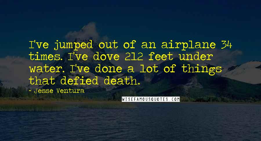 Jesse Ventura Quotes: I've jumped out of an airplane 34 times. I've dove 212 feet under water. I've done a lot of things that defied death.