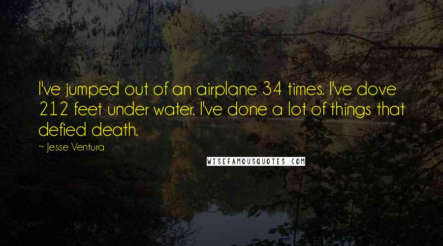 Jesse Ventura Quotes: I've jumped out of an airplane 34 times. I've dove 212 feet under water. I've done a lot of things that defied death.