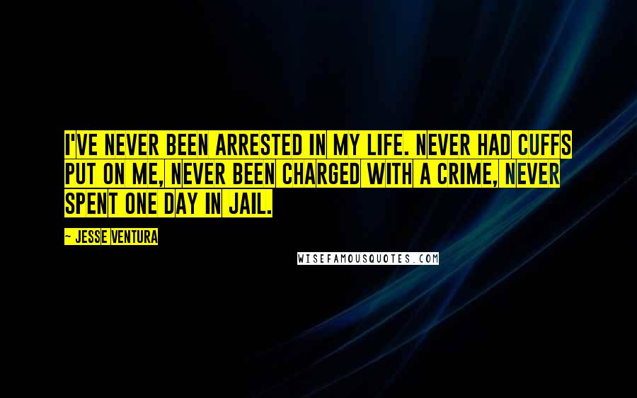 Jesse Ventura Quotes: I've never been arrested in my life. Never had cuffs put on me, never been charged with a crime, never spent one day in jail.