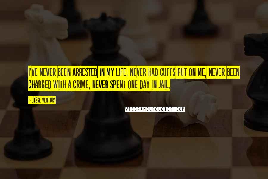 Jesse Ventura Quotes: I've never been arrested in my life. Never had cuffs put on me, never been charged with a crime, never spent one day in jail.