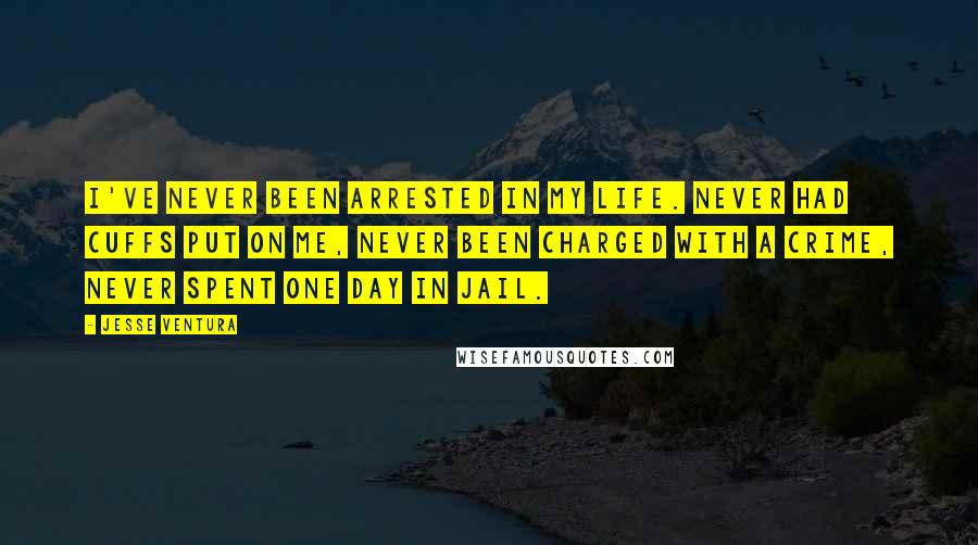 Jesse Ventura Quotes: I've never been arrested in my life. Never had cuffs put on me, never been charged with a crime, never spent one day in jail.