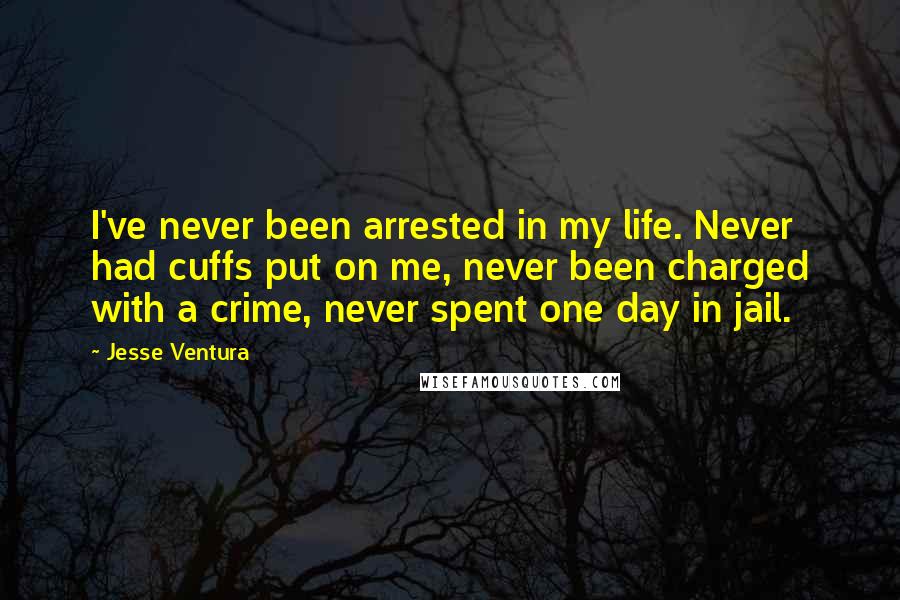 Jesse Ventura Quotes: I've never been arrested in my life. Never had cuffs put on me, never been charged with a crime, never spent one day in jail.