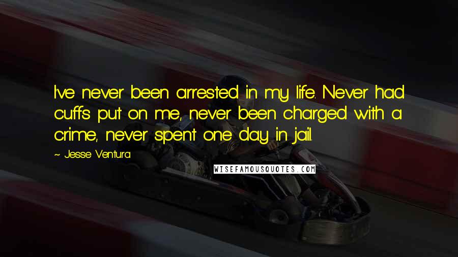 Jesse Ventura Quotes: I've never been arrested in my life. Never had cuffs put on me, never been charged with a crime, never spent one day in jail.