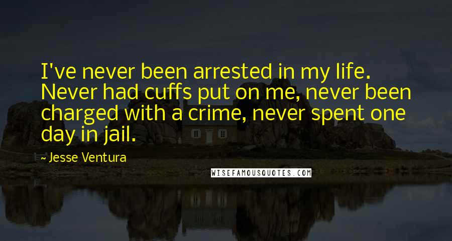 Jesse Ventura Quotes: I've never been arrested in my life. Never had cuffs put on me, never been charged with a crime, never spent one day in jail.