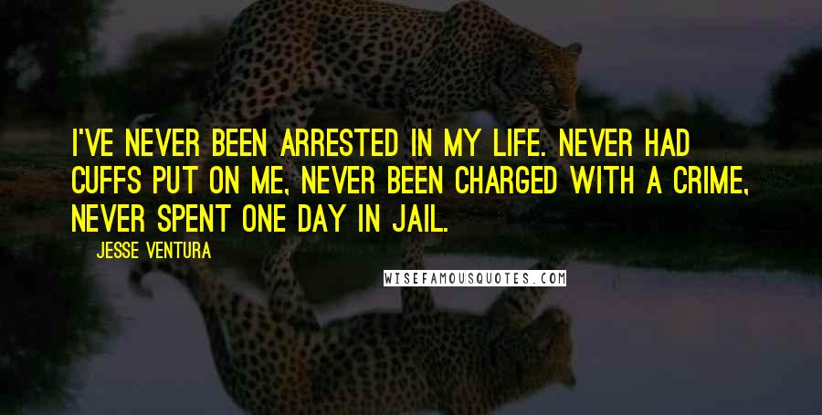 Jesse Ventura Quotes: I've never been arrested in my life. Never had cuffs put on me, never been charged with a crime, never spent one day in jail.