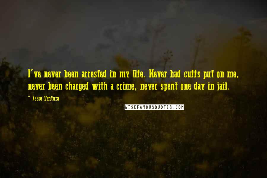 Jesse Ventura Quotes: I've never been arrested in my life. Never had cuffs put on me, never been charged with a crime, never spent one day in jail.