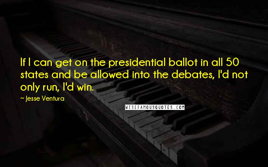 Jesse Ventura Quotes: If I can get on the presidential ballot in all 50 states and be allowed into the debates, I'd not only run, I'd win.