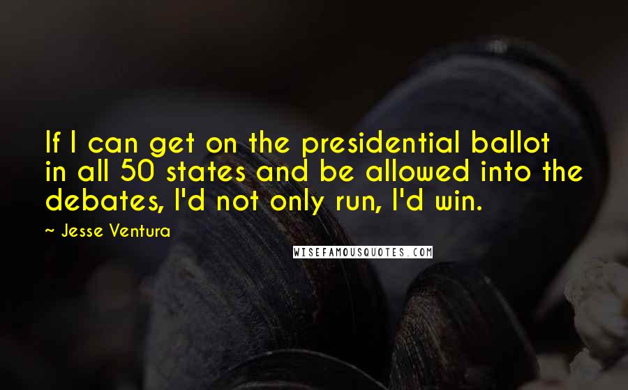 Jesse Ventura Quotes: If I can get on the presidential ballot in all 50 states and be allowed into the debates, I'd not only run, I'd win.