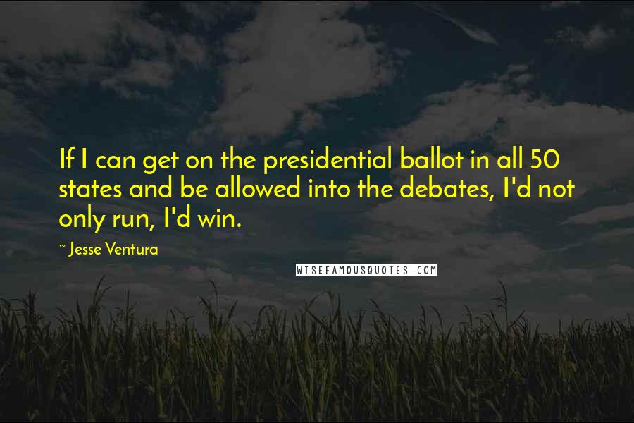 Jesse Ventura Quotes: If I can get on the presidential ballot in all 50 states and be allowed into the debates, I'd not only run, I'd win.