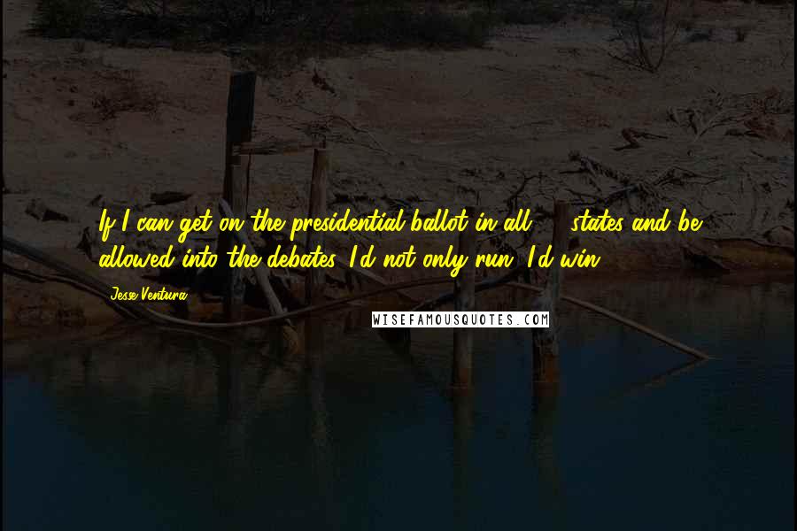 Jesse Ventura Quotes: If I can get on the presidential ballot in all 50 states and be allowed into the debates, I'd not only run, I'd win.
