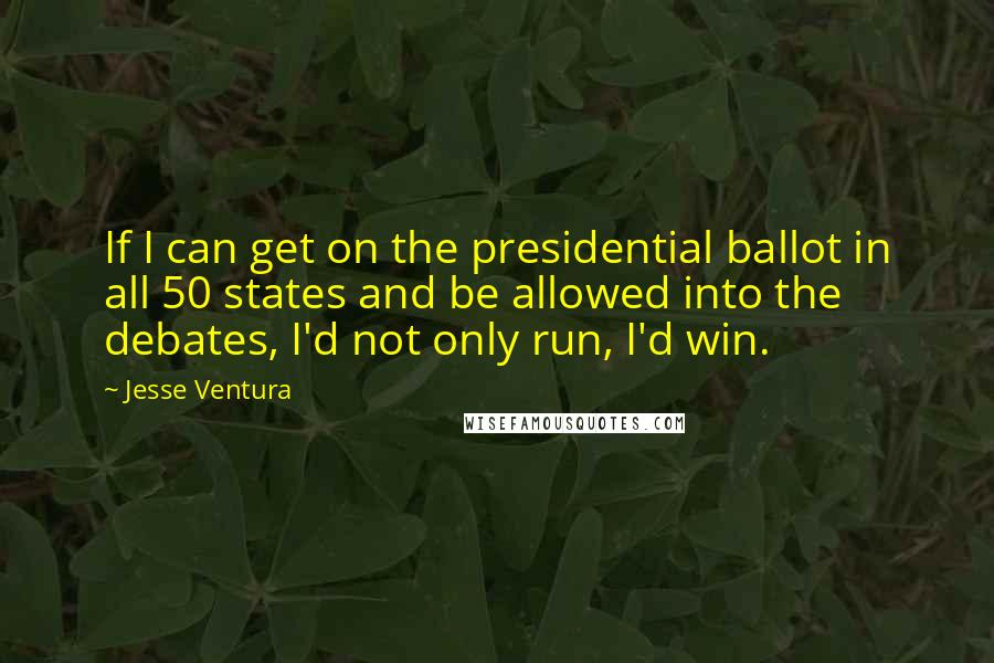 Jesse Ventura Quotes: If I can get on the presidential ballot in all 50 states and be allowed into the debates, I'd not only run, I'd win.