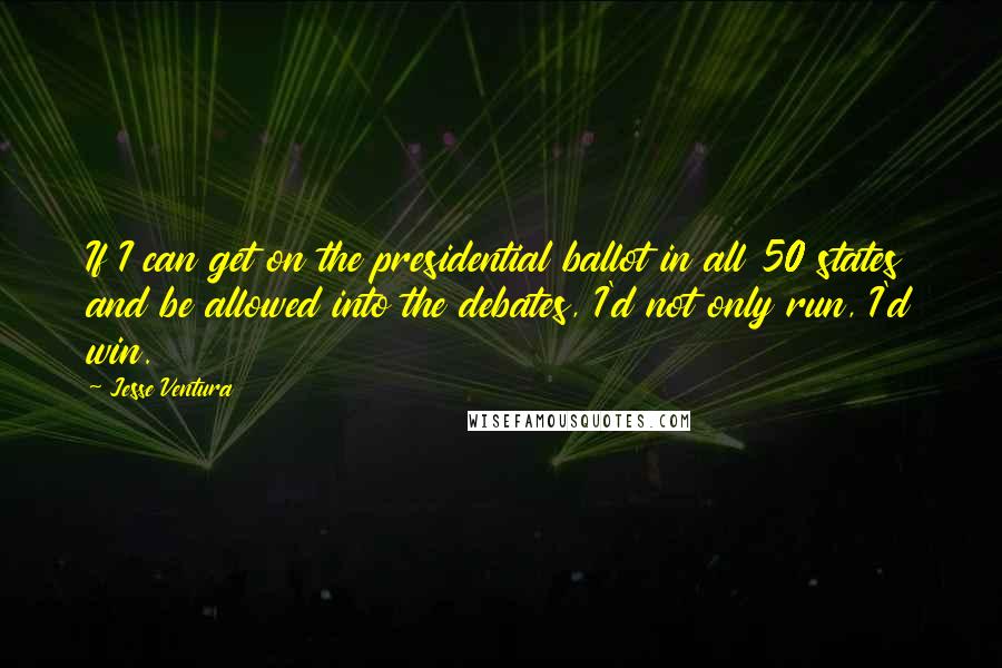 Jesse Ventura Quotes: If I can get on the presidential ballot in all 50 states and be allowed into the debates, I'd not only run, I'd win.