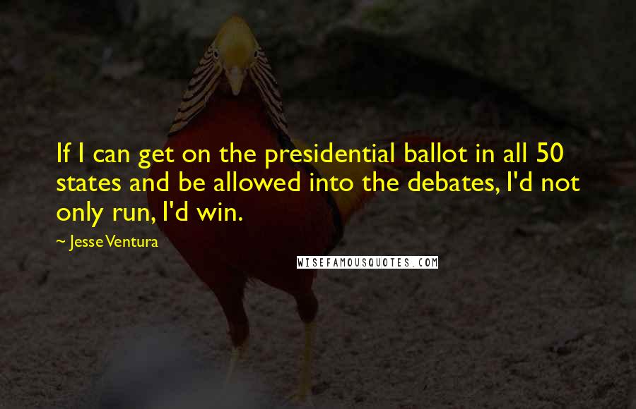 Jesse Ventura Quotes: If I can get on the presidential ballot in all 50 states and be allowed into the debates, I'd not only run, I'd win.