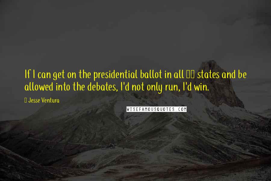 Jesse Ventura Quotes: If I can get on the presidential ballot in all 50 states and be allowed into the debates, I'd not only run, I'd win.