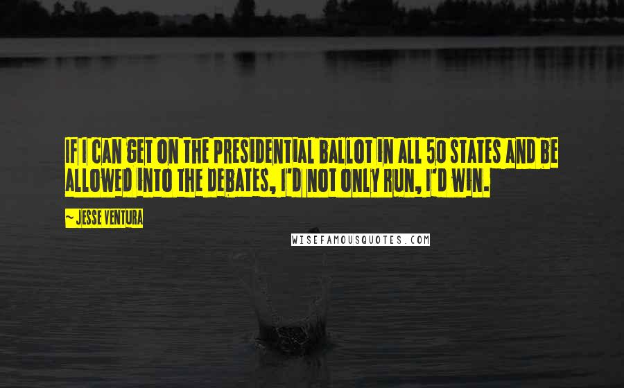 Jesse Ventura Quotes: If I can get on the presidential ballot in all 50 states and be allowed into the debates, I'd not only run, I'd win.