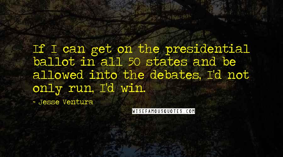 Jesse Ventura Quotes: If I can get on the presidential ballot in all 50 states and be allowed into the debates, I'd not only run, I'd win.