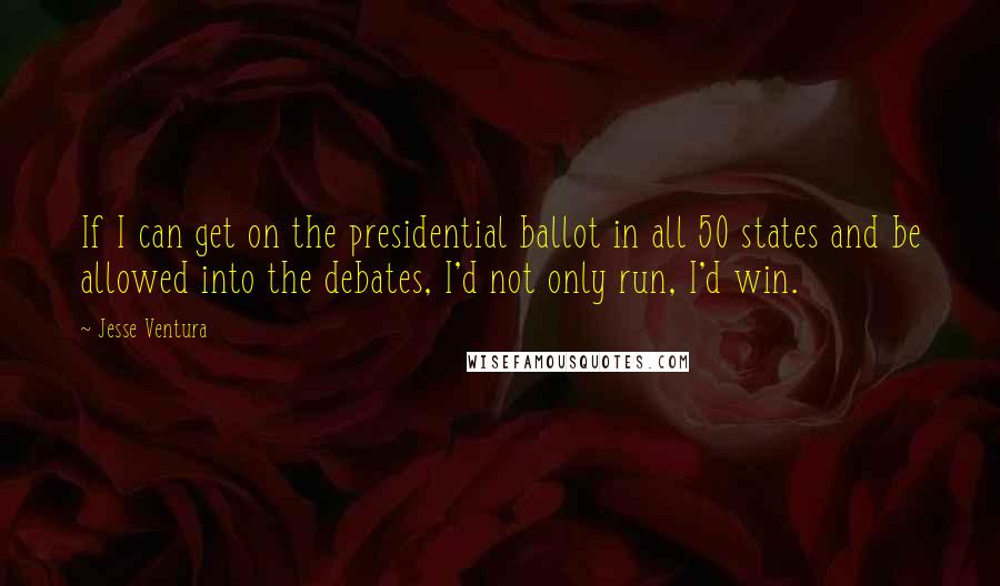 Jesse Ventura Quotes: If I can get on the presidential ballot in all 50 states and be allowed into the debates, I'd not only run, I'd win.