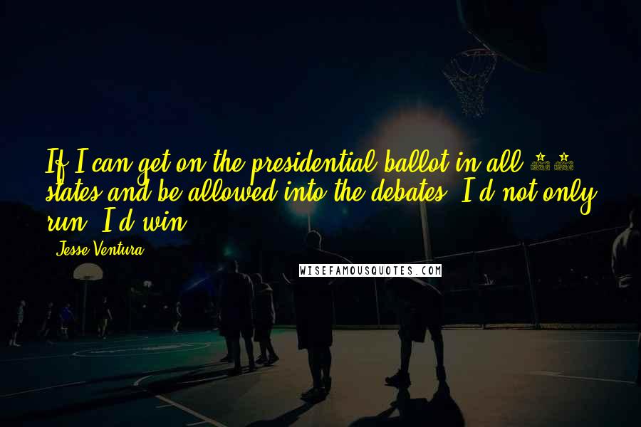 Jesse Ventura Quotes: If I can get on the presidential ballot in all 50 states and be allowed into the debates, I'd not only run, I'd win.