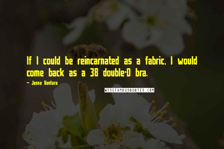 Jesse Ventura Quotes: If I could be reincarnated as a fabric, I would come back as a 38 double-D bra.